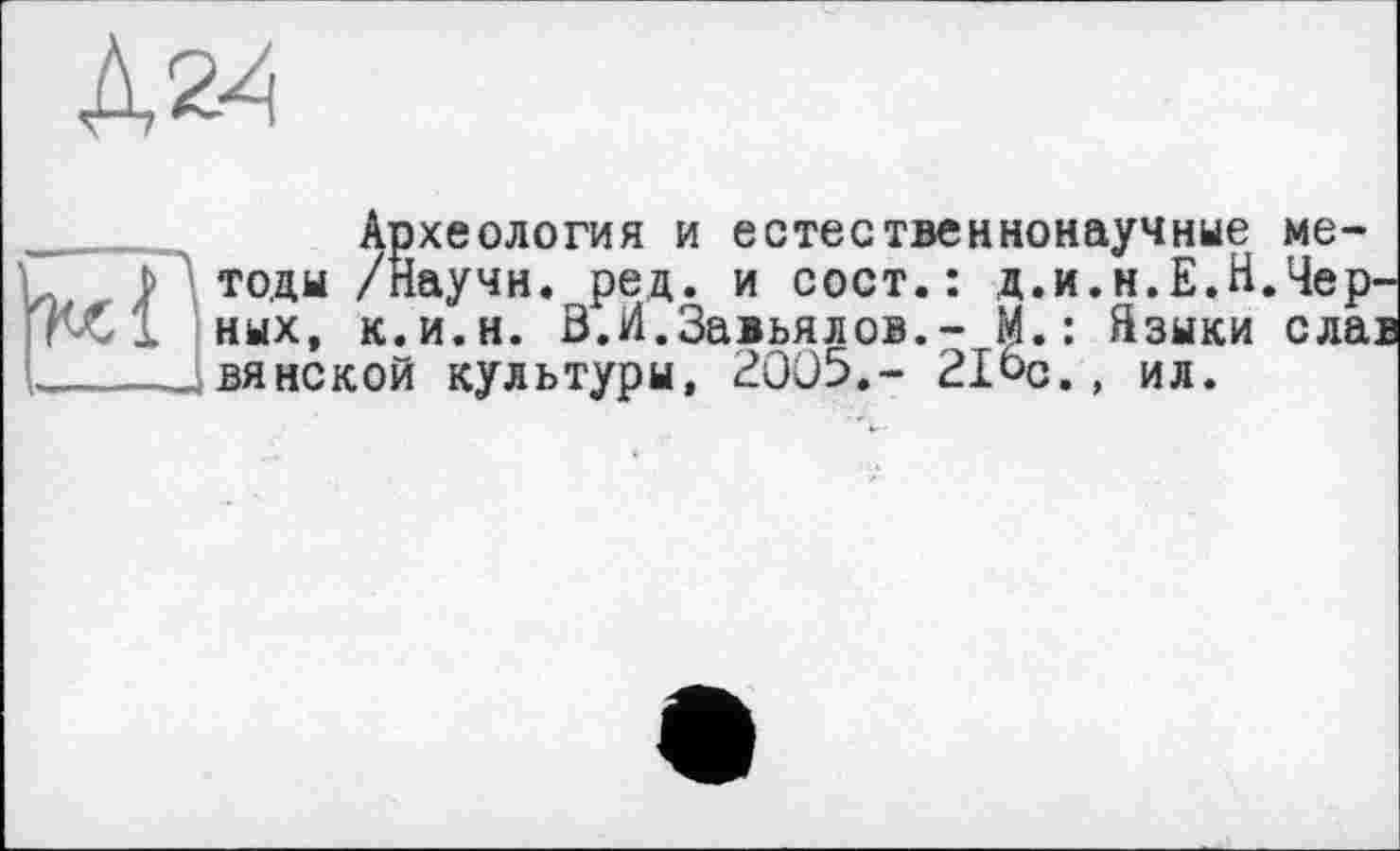 ﻿Археология и естественнонаучные методы /Научи. ред. и сост.: д.и.н.Е.Н.Черных, к.и.н. В.И.Завьялов.- М.: Языки слав вянекой культуры, 2005.- 21ос., ил.